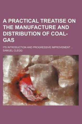 Cover of A Practical Treatise on the Manufacture and Distribution of Coal-Gas; Its Introduction and Progressive Improvement