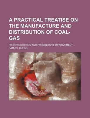 Book cover for A Practical Treatise on the Manufacture and Distribution of Coal-Gas; Its Introduction and Progressive Improvement