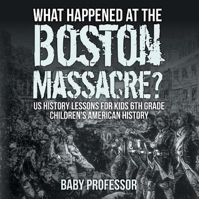 Cover of What Happened at the Boston Massacre? US History Lessons for Kids 6th Grade Children's American History