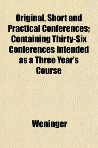 Cover of Original, Short and Practical Conferences; Containing Thirty-Six Conferences Intended as a Three Year's Course