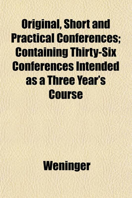 Book cover for Original, Short and Practical Conferences; Containing Thirty-Six Conferences Intended as a Three Year's Course