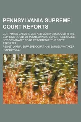 Cover of Pennsylvania Supreme Court Reports; Containing Cases in Law and Equity Adjudged in the Supreme Court of Pennsylvania, Being Those Cases Not Designated to Be Reported by the State Reporter