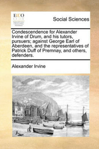 Cover of Condescendence for Alexander Irvine of Drum, and His Tutors, Pursuers; Against George Earl of Aberdeen, and the Representatives of Patrick Duff of Premnay, and Others, Defenders.