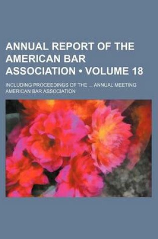 Cover of Annual Report of the American Bar Association (Volume 18); Including Proceedings of the Annual Meeting