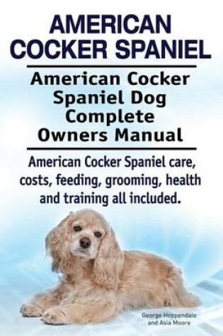 Cover of American Cocker Spaniel. American Cocker Spaniel Dog Complete Owners Manual. American Cocker Spaniel care, costs, feeding, grooming, health and training all included.