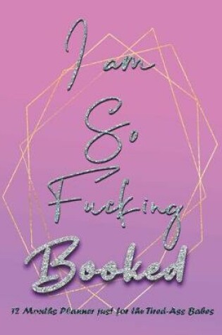 Cover of I am so Fucking Booked - 12 Months Planner for Tired Ass Babes