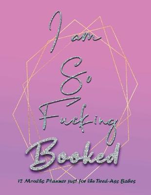 Book cover for I am so Fucking Booked - 12 Months Planner for Tired Ass Babes