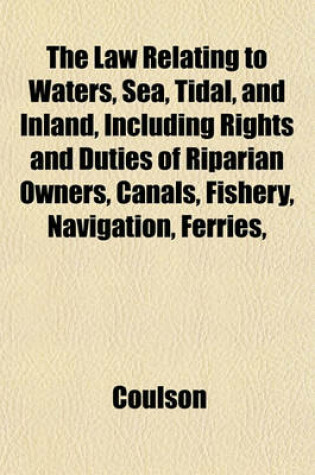 Cover of The Law Relating to Waters, Sea, Tidal, and Inland, Including Rights and Duties of Riparian Owners, Canals, Fishery, Navigation, Ferries,