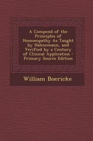 Cover of A Compend of the Principles of Homoeopathy as Taught by Hahnemann, and Verified by a Century of Clinical Application - Primary Source Edition