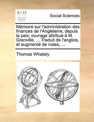 Book cover for Memoire Sur L'Administration Des Finances de L'Angleterre, Depuis La Paix; Ouvrage Attribue A M. Grenville, ... Traduit de L'Anglois, Et Augmente de Notes, ...