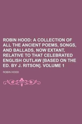 Cover of Robin Hood Volume 1; A Collection of All the Ancient Poems, Songs, and Ballads, Now Extant, Relative to That Celebrated English Outlaw [Based on the Ed. by J. Ritson].