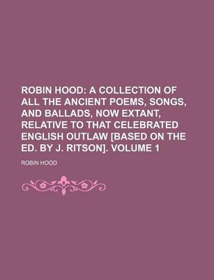 Book cover for Robin Hood Volume 1; A Collection of All the Ancient Poems, Songs, and Ballads, Now Extant, Relative to That Celebrated English Outlaw [Based on the Ed. by J. Ritson].