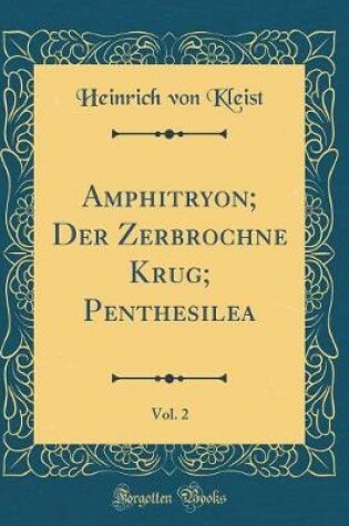 Cover of Amphitryon; Der Zerbrochne Krug; Penthesilea, Vol. 2 (Classic Reprint)