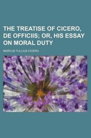 Cover of The Treatise of Cicero, de Officiis; Or, His Essay on Moral Duty