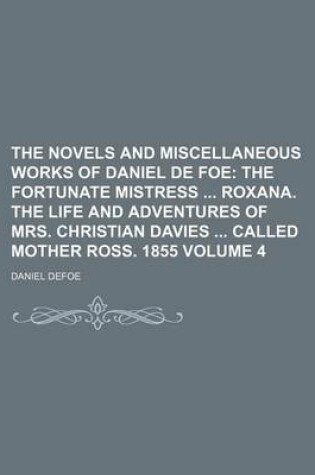 Cover of The Novels and Miscellaneous Works of Daniel de Foe Volume 4; The Fortunate Mistress Roxana. the Life and Adventures of Mrs. Christian Davies Called Mother Ross. 1855