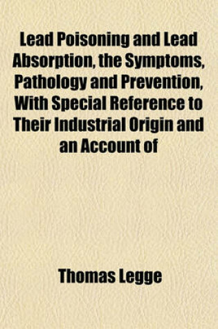 Cover of Lead Poisoning and Lead Absorption, the Symptoms, Pathology and Prevention, with Special Reference to Their Industrial Origin and an Account of