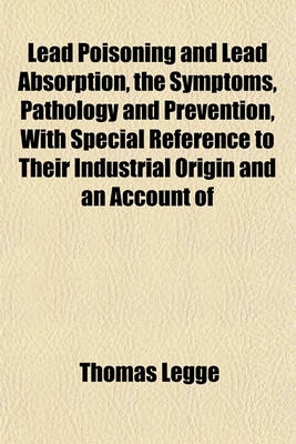 Book cover for Lead Poisoning and Lead Absorption, the Symptoms, Pathology and Prevention, with Special Reference to Their Industrial Origin and an Account of