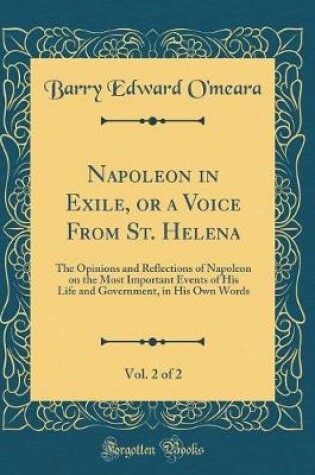 Cover of Napoleon in Exile, or a Voice From St. Helena, Vol. 2 of 2: The Opinions and Reflections of Napoleon on the Most Important Events of His Life and Government, in His Own Words (Classic Reprint)