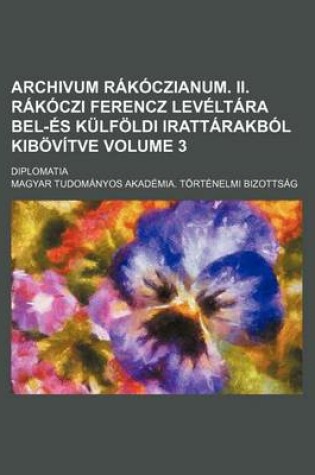 Cover of Archivum Rakoczianum. II. Rakoczi Ferencz Leveltara Bel-Es Kulfoldi Irattarakbol Kibovitve; Diplomatia Volume 3