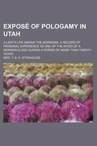 Cover of Expose of Pologamy in Utah; A Lady's Life Among the Mormons. a Record of Personal Experience as One of the Wives of a Mormon Elder During a Period of More Than Twenty Years