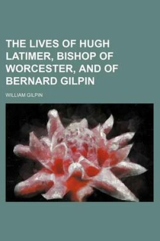 Cover of The Lives of Hugh Latimer, Bishop of Worcester, and of Bernard Gilpin