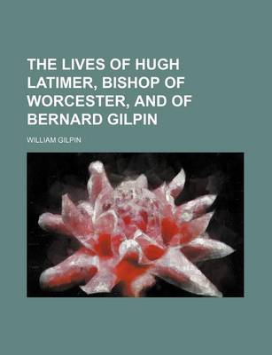 Book cover for The Lives of Hugh Latimer, Bishop of Worcester, and of Bernard Gilpin