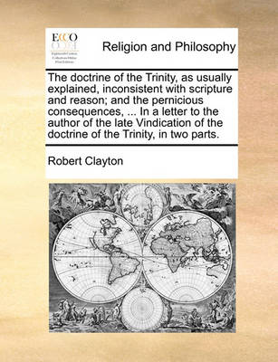 Book cover for The Doctrine of the Trinity, as Usually Explained, Inconsistent with Scripture and Reason; And the Pernicious Consequences, ... in a Letter to the Author of the Late Vindication of the Doctrine of the Trinity, in Two Parts.