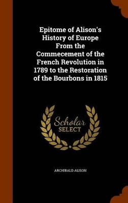 Book cover for Epitome of Alison's History of Europe from the Commecement of the French Revolution in 1789 to the Restoration of the Bourbons in 1815