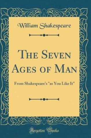 Cover of The Seven Ages of Man: From Shakespeare's "as You Like It" (Classic Reprint)