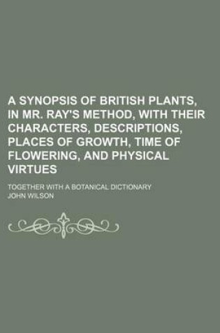 Cover of A Synopsis of British Plants, in Mr. Ray's Method, with Their Characters, Descriptions, Places of Growth, Time of Flowering, and Physical Virtues; T