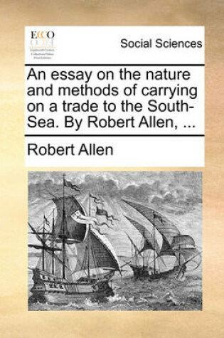 Cover of An Essay on the Nature and Methods of Carrying on a Trade to the South-Sea. by Robert Allen, ...