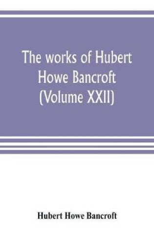 Cover of The works of Hubert Howe Bancroft (Volume XXII)