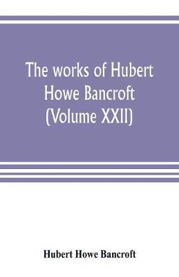 Book cover for The works of Hubert Howe Bancroft (Volume XXII)