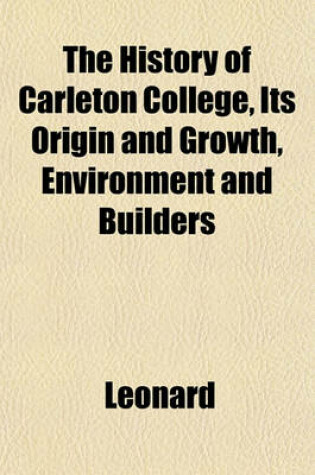 Cover of The History of Carleton College, Its Origin and Growth, Environment and Builders