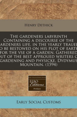 Cover of The Gardeners Labyrinth Containing a Discourse of the Gardeners Life, in the Yearly Trauels to Be Bestowed on His Plot of Earth, for the VSE of a Garden. Gathered Out of the Best Approued Writers of Gardening and Physicke, Dydymus Mountain. (1594)