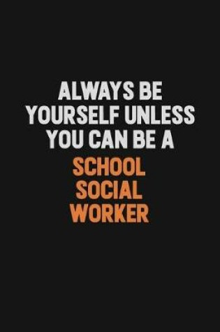 Cover of Always Be Yourself Unless You Can Be A School Social Worker