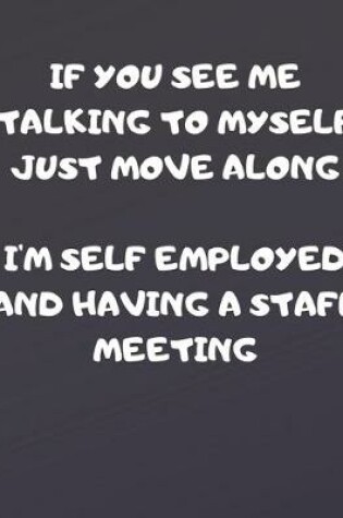 Cover of If You See Me Talking to Myself Just Move Along I'm Self Employed and Having a Staff Meeting
