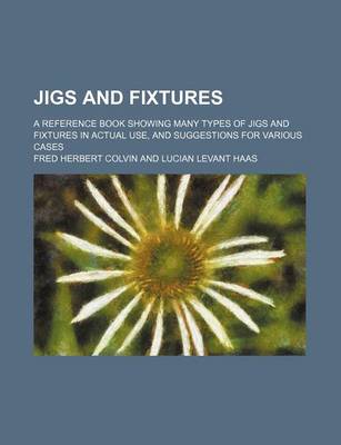 Book cover for Jigs and Fixtures; A Reference Book Showing Many Types of Jigs and Fixtures in Actual Use, and Suggestions for Various Cases