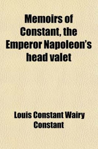 Cover of Memoirs of Constant, the Emperor Napoleon's Head Valet (Volume 1); Containing Details of the Private Life of Napoleon, His Family and His Court