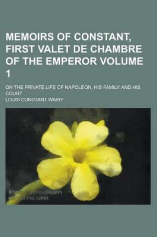 Cover of Memoirs of Constant, First Valet de Chambre of the Emperor; On the Private Life of Napoleon, His Family and His Court Volume 1