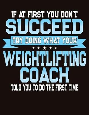 Book cover for If At First You Don't Succeed Try Doing What Your Weightlifting Coach Told You To Do The First Time