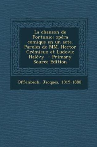 Cover of La Chanson de Fortunio; Opera Comique En Un Acte. Paroles de MM. Hector Cremieux Et Ludovic Halevy - Primary Source Edition