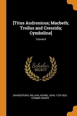 Book cover for [titus Andronicus; Macbeth; Troilus and Cressida; Cymbeline]; Volume 8