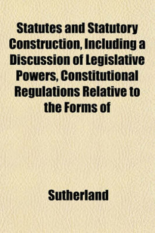 Cover of Statutes and Statutory Construction, Including a Discussion of Legislative Powers, Constitutional Regulations Relative to the Forms of