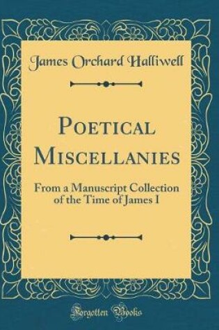 Cover of Poetical Miscellanies: From a Manuscript Collection of the Time of James I (Classic Reprint)