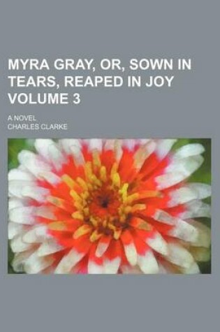 Cover of Myra Gray, Or, Sown in Tears, Reaped in Joy Volume 3; A Novel