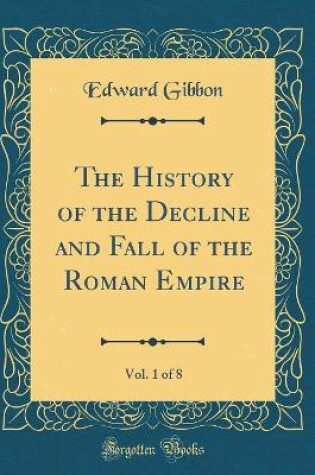 Cover of The History of the Decline and Fall of the Roman Empire, Vol. 1 of 8 (Classic Reprint)