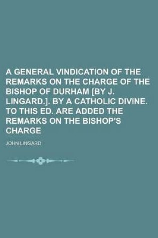 Cover of A General Vindication of the Remarks on the Charge of the Bishop of Durham [By J. Lingard.]. by a Catholic Divine. to This Ed. Are Added the Remarks