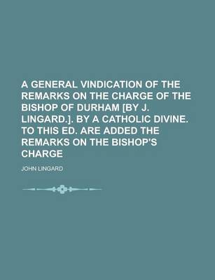 Book cover for A General Vindication of the Remarks on the Charge of the Bishop of Durham [By J. Lingard.]. by a Catholic Divine. to This Ed. Are Added the Remarks