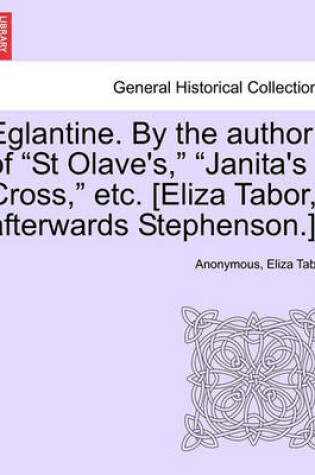 Cover of Eglantine. by the Author of "St Olave's," "Janita's Cross," Etc. [Eliza Tabor, Afterwards Stephenson.]